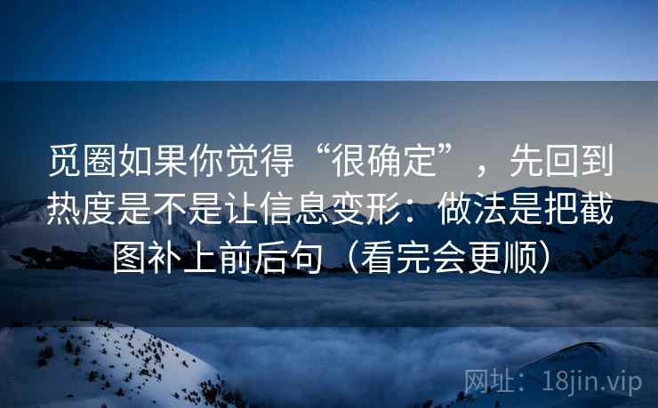 觅圈如果你觉得“很确定”，先回到热度是不是让信息变形：做法是把截图补上前后句（看完会更顺）