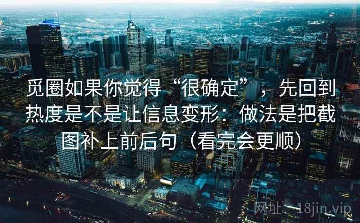 觅圈如果你觉得“很确定”，先回到热度是不是让信息变形：做法是把截图补上前后句（看完会更顺）