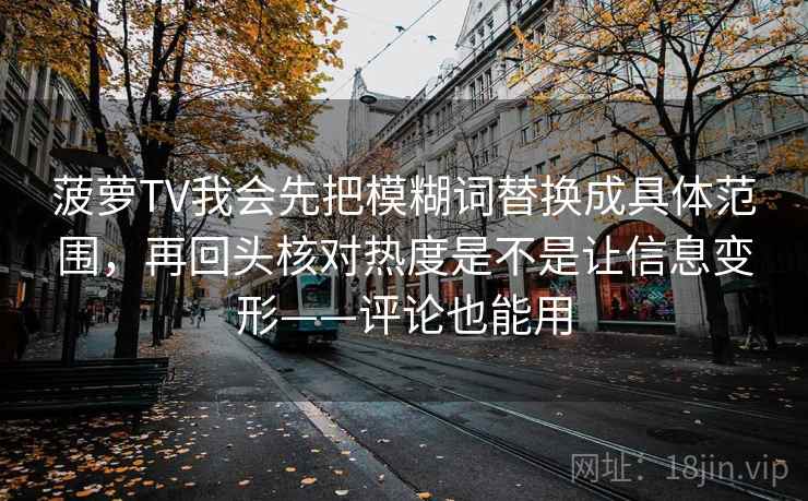 菠萝TV我会先把模糊词替换成具体范围,再回头核对热度是不是让信息变形——评论也能用 菠萝TV我会先把模糊词替换成具体范围,再回头核对热度是不是让信息变形——评论也能用
