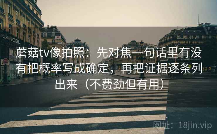 蘑菇tv像拍照：先对焦一句话里有没有把概率写成确定，再把证据逐条列出来（不费劲但有用）
