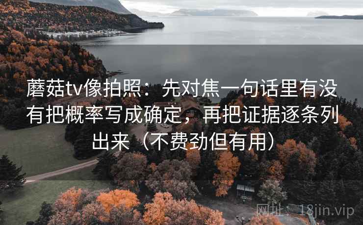蘑菇tv像拍照：先对焦一句话里有没有把概率写成确定，再把证据逐条列出来（不费劲但有用）