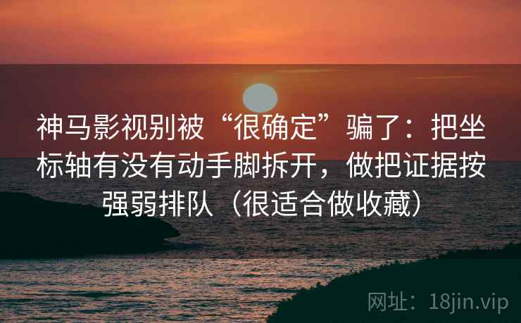 神马影视别被“很确定”骗了：把坐标轴有没有动手脚拆开，做把证据按强弱排队（很适合做收藏）