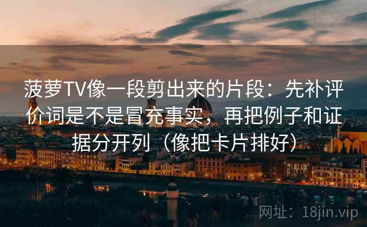 菠萝TV像一段剪出来的片段:先补评价词是不是冒充事实,再把例子和证据分开列(像把卡片排好) 菠萝TV像一段剪出来的片段:先补评价词是不是冒充事实,再把例子和证据分开列(像把卡片排好)