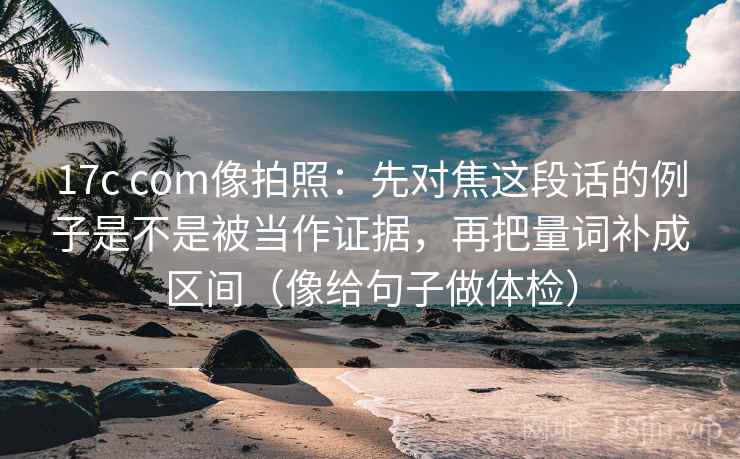 17c com像拍照:先对焦这段话的例子是不是被当作证据,再把量词补成区间(像给句子做体检) 17c com像拍照:先对焦这段话的例子是不是被当作证据,再把量词补成区间(像给句子做体检)