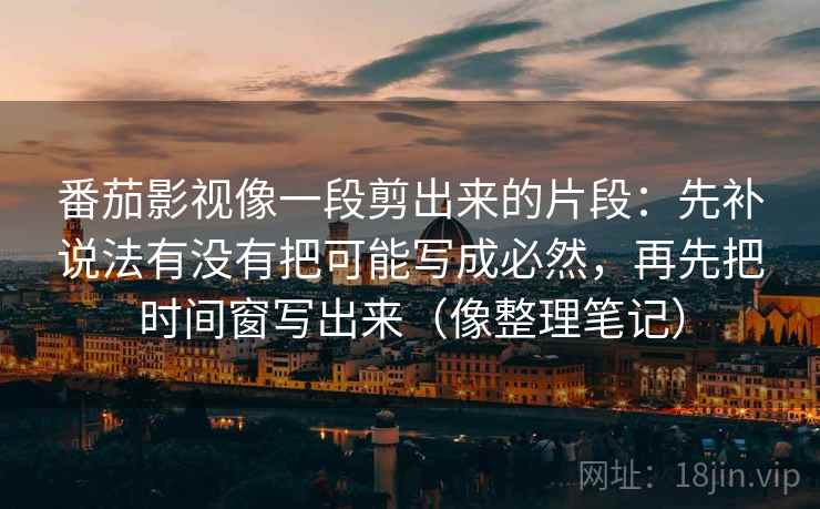 番茄影视像一段剪出来的片段:先补说法有没有把可能写成必然,再先把时间窗写出来(像整理笔记) 番茄影视像一段剪出来的片段:先补说法有没有把可能写成必然,再先把时间窗写出来(像整理笔记)