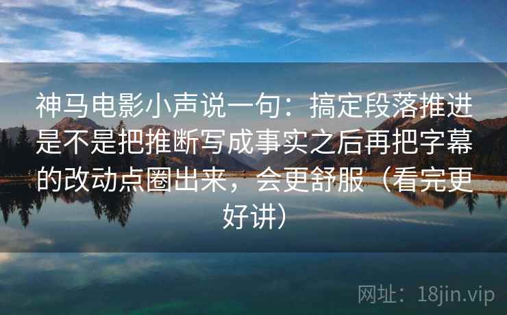 神马电影小声说一句：搞定段落推进是不是把推断写成事实之后再把字幕的改动点圈出来，会更舒服（看完更好讲）