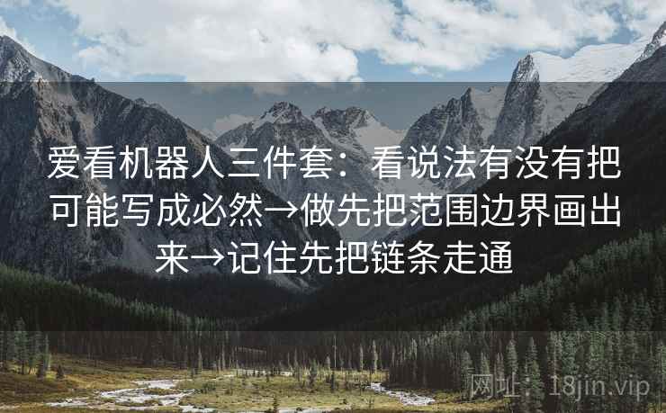 爱看机器人三件套:看说法有没有把可能写成必然→做先把范围边界画出来→记住先把链条走通 爱看机器人三件套:看说法有没有把可能写成必然→做先把范围边界画出来→记住先把链条走通