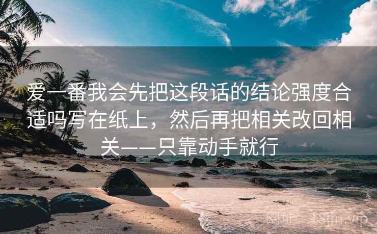 爱一番我会先把这段话的结论强度合适吗写在纸上,然后再把相关改回相关——只靠动手就行 爱一番我会先把这段话的结论强度合适吗写在纸上,然后再把相关改回相关——只靠动手就行