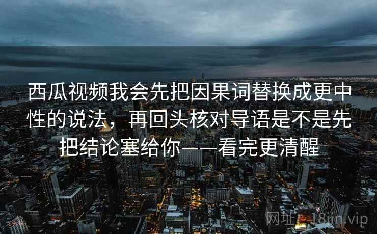 西瓜视频我会先把因果词替换成更中性的说法,再回头核对导语是不是先把结论塞给你——看完更清醒 西瓜视频我会先把因果词替换成更中性的说法,再回头核对导语是不是先把结论塞给你——看完更清醒