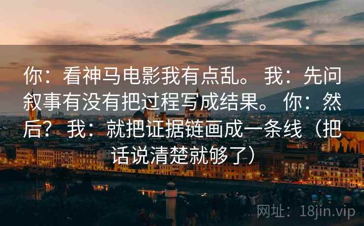 你：看神马电影我有点乱。 我：先问叙事有没有把过程写成结果。 你：然后？ 我：就把证据链画成一条线（把话说清楚就够了）