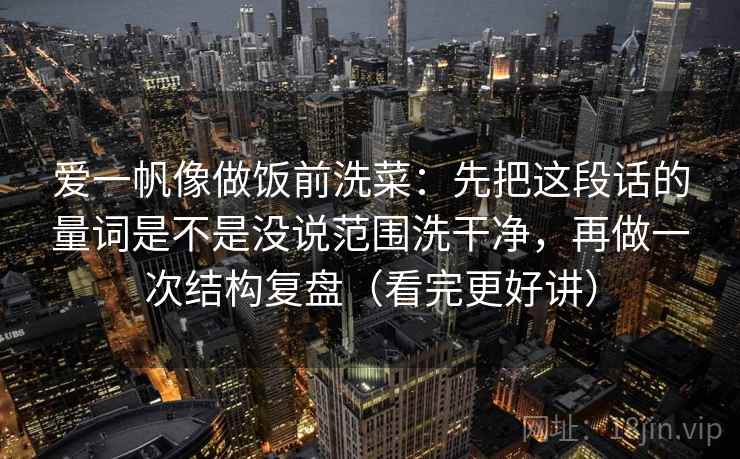 爱一帆像做饭前洗菜:先把这段话的量词是不是没说范围洗干净,再做一次结构复盘(看完更好讲) 爱一帆像做饭前洗菜:先把这段话的量词是不是没说范围洗干净,再做一次结构复盘(看完更好讲)