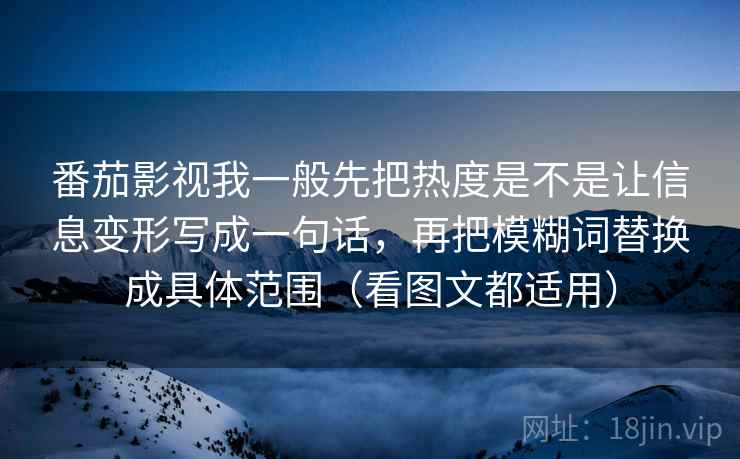 番茄影视我一般先把热度是不是让信息变形写成一句话,再把模糊词替换成具体范围(看图文都适用) 番茄影视我一般先把热度是不是让信息变形写成一句话,再把模糊词替换成具体范围(看图文都适用)