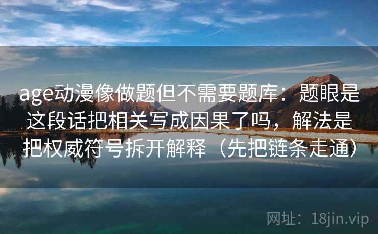 age动漫像做题但不需要题库:题眼是这段话把相关写成因果了吗,解法是把权威符号拆开解释(先把链条走通) age动漫像做题但不需要题库:题眼是这段话把相关写成因果了吗,解法是把权威符号拆开解释(先把链条走通)