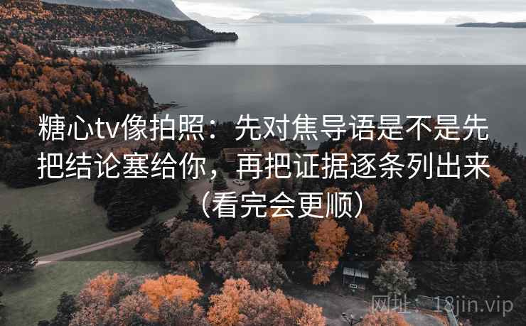 糖心tv像拍照:先对焦导语是不是先把结论塞给你,再把证据逐条列出来(看完会更顺) 糖心tv像拍照:先对焦导语是不是先把结论塞给你,再把证据逐条列出来(看完会更顺)