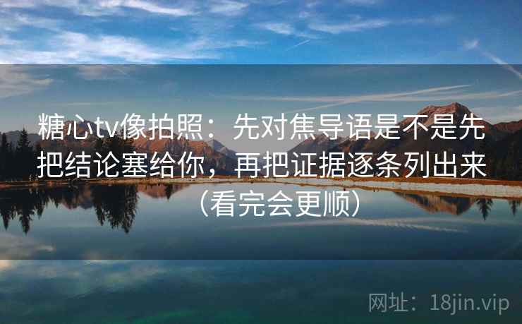 糖心tv像拍照:先对焦导语是不是先把结论塞给你,再把证据逐条列出来(看完会更顺) 糖心tv像拍照:先对焦导语是不是先把结论塞给你,再把证据逐条列出来(看完会更顺)