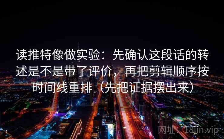 读推特像做实验：先确认这段话的转述是不是带了评价，再把剪辑顺序按时间线重排（先把证据摆出来）