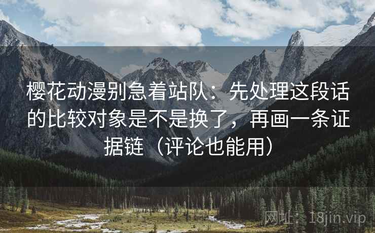 樱花动漫别急着站队：先处理这段话的比较对象是不是换了，再画一条证据链（评论也能用）