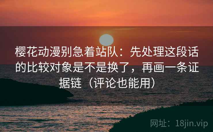 樱花动漫别急着站队：先处理这段话的比较对象是不是换了，再画一条证据链（评论也能用）