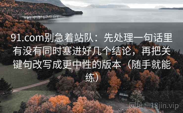 91.com别急着站队：先处理一句话里有没有同时塞进好几个结论，再把关键句改写成更中性的版本（随手就能练）