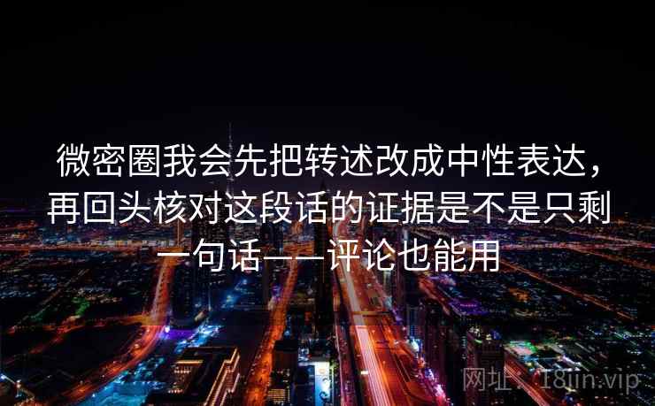 微密圈我会先把转述改成中性表达，再回头核对这段话的证据是不是只剩一句话——评论也能用