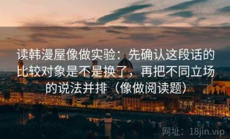 读韩漫屋像做实验：先确认这段话的比较对象是不是换了，再把不同立场的说法并排（像做阅读题）