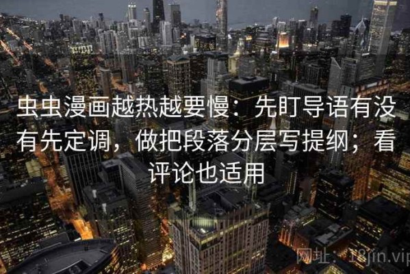 虫虫漫画越热越要慢：先盯导语有没有先定调，做把段落分层写提纲；看评论也适用
