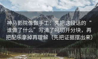 神马影院像做手工：先把这段话的“谁做了什么”写清了吗切开分块，再把配乐拿掉再理解（先把证据摆出来）