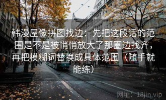 韩漫屋像拼图找边：先把这段话的范围是不是被悄悄放大了那圈边找齐，再把模糊词替换成具体范围（随手就能练）
