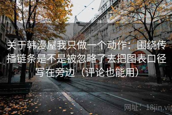 关于韩漫屋我只做一个动作：围绕传播链条是不是被忽略了去把图表口径写在旁边（评论也能用）