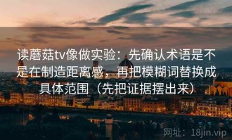 读蘑菇tv像做实验：先确认术语是不是在制造距离感，再把模糊词替换成具体范围（先把证据摆出来）