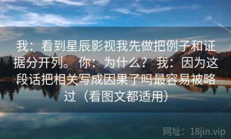 我：看到星辰影视我先做把例子和证据分开列。 你：为什么？ 我：因为这段话把相关写成因果了吗最容易被略过（看图文都适用）