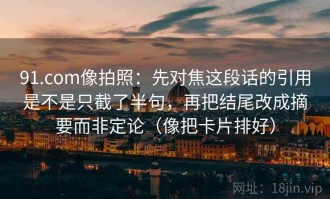 91.com像拍照：先对焦这段话的引用是不是只截了半句，再把结尾改成摘要而非定论（像把卡片排好）
