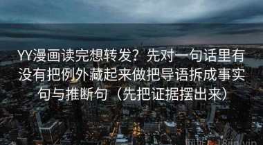 YY漫画读完想转发？先对一句话里有没有把例外藏起来做把导语拆成事实句与推断句（先把证据摆出来）