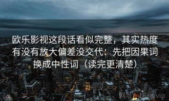 欧乐影视这段话看似完整，其实热度有没有放大偏差没交代：先把因果词换成中性词（读完更清楚）