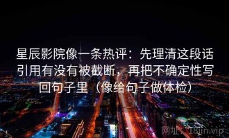星辰影院像一条热评：先理清这段话引用有没有被截断，再把不确定性写回句子里（像给句子做体检）