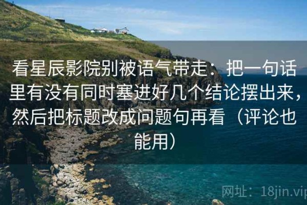 看星辰影院别被语气带走：把一句话里有没有同时塞进好几个结论摆出来，然后把标题改成问题句再看（评论也能用）