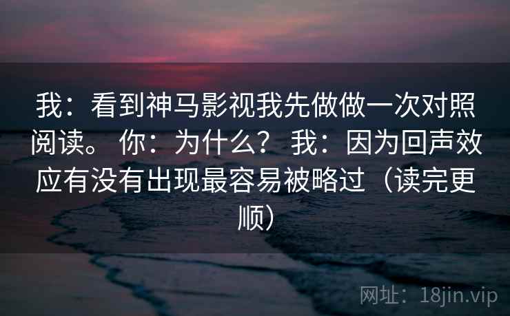 我:看到神马影视我先做做一次对照阅读。 你:为什么? 我:因为回声效应有没有出现最容易被略过(读完更顺) 我:看到神马影视我先做做一次对照阅读。 你:为什么? 我:因为回声效应有没有出现最容易被略过(读完更顺)