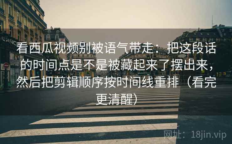 看西瓜视频别被语气带走：把这段话的时间点是不是被藏起来了摆出来，然后把剪辑顺序按时间线重排（看完更清醒）