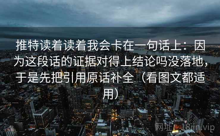 推特读着读着我会卡在一句话上：因为这段话的证据对得上结论吗没落地，于是先把引用原话补全（看图文都适用）