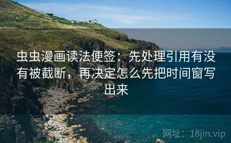 虫虫漫画读法便签:先处理引用有没有被截断,再决定怎么先把时间窗写出来 虫虫漫画读法便签:先处理引用有没有被截断,再决定怎么先把时间窗写出来