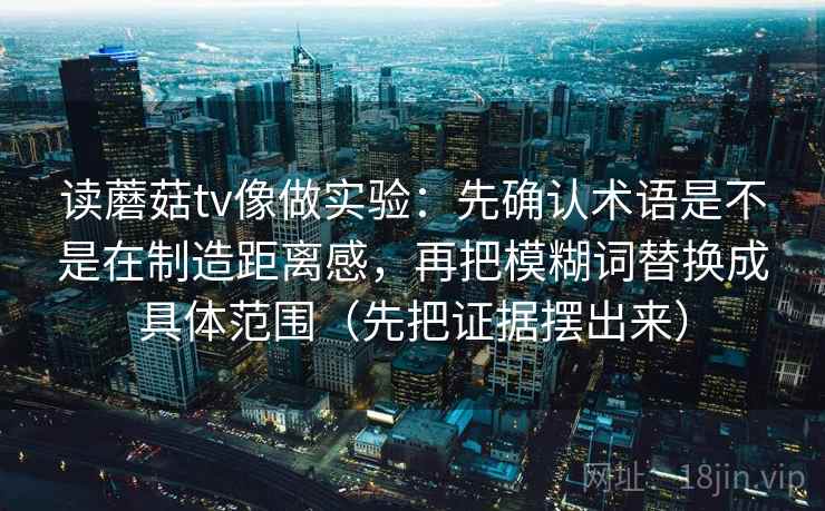 读蘑菇tv像做实验：先确认术语是不是在制造距离感，再把模糊词替换成具体范围（先把证据摆出来）
