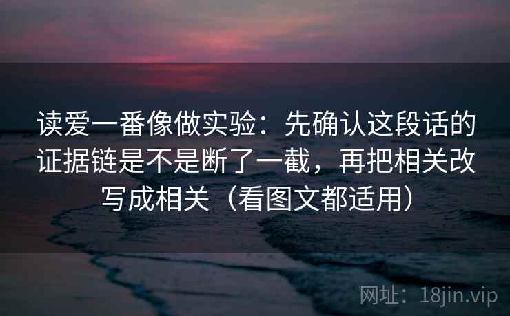 读爱一番像做实验：先确认这段话的证据链是不是断了一截，再把相关改写成相关（看图文都适用）