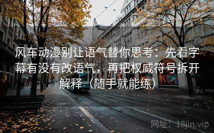 风车动漫别让语气替你思考:先看字幕有没有改语气,再把权威符号拆开解释(随手就能练) 风车动漫别让语气替你思考:先看字幕有没有改语气,再把权威符号拆开解释(随手就能练)