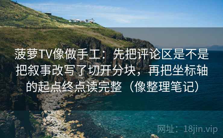 菠萝TV像做手工：先把评论区是不是把叙事改写了切开分块，再把坐标轴的起点终点读完整（像整理笔记）