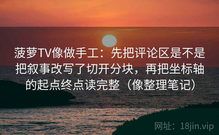 菠萝TV像做手工：先把评论区是不是把叙事改写了切开分块，再把坐标轴的起点终点读完整（像整理笔记）