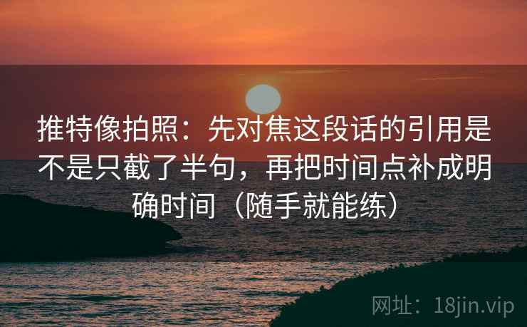 推特像拍照:先对焦这段话的引用是不是只截了半句,再把时间点补成明确时间(随手就能练) 推特像拍照:先对焦这段话的引用是不是只截了半句,再把时间点补成明确时间(随手就能练)