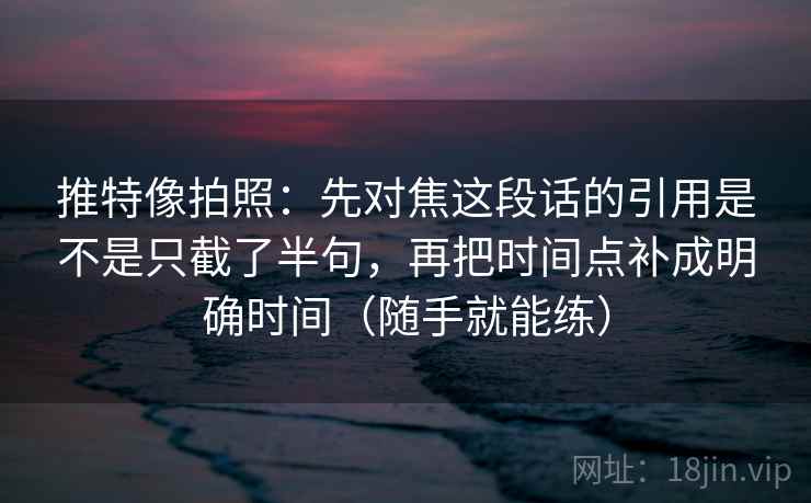 推特像拍照:先对焦这段话的引用是不是只截了半句,再把时间点补成明确时间(随手就能练) 推特像拍照:先对焦这段话的引用是不是只截了半句,再把时间点补成明确时间(随手就能练)