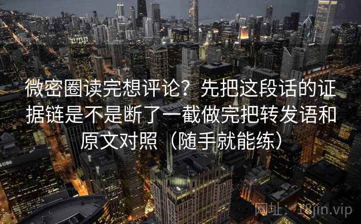 微密圈读完想评论？先把这段话的证据链是不是断了一截做完把转发语和原文对照（随手就能练）