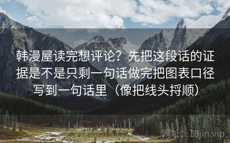 韩漫屋读完想评论？先把这段话的证据是不是只剩一句话做完把图表口径写到一句话里（像把线头捋顺）