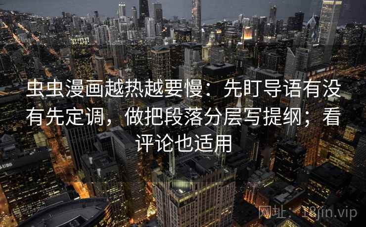 虫虫漫画越热越要慢：先盯导语有没有先定调，做把段落分层写提纲；看评论也适用